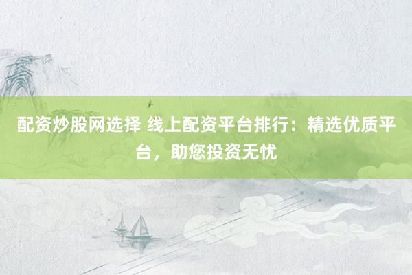 配资炒股网选择 线上配资平台排行：精选优质平台，助您投资无忧