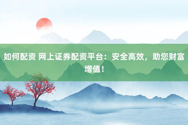 如何配资 网上证券配资平台：安全高效，助您财富增值！