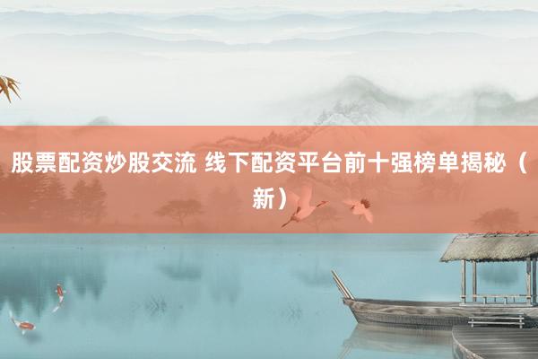 股票配资炒股交流 线下配资平台前十强榜单揭秘（新）
