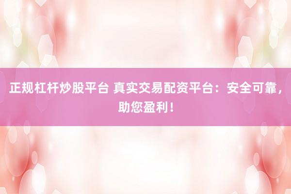 正规杠杆炒股平台 真实交易配资平台：安全可靠，助您盈利！