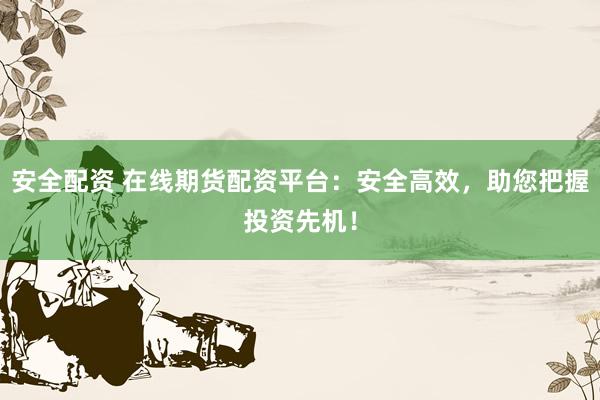 安全配资 在线期货配资平台：安全高效，助您把握投资先机！