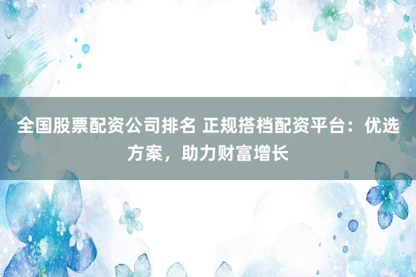 全国股票配资公司排名 正规搭档配资平台：优选方案，助力财富增长