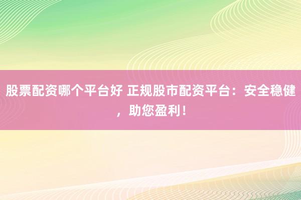 股票配资哪个平台好 正规股市配资平台：安全稳健，助您盈利！