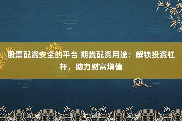 股票配资安全的平台 期货配资用途：解锁投资杠杆，助力财富增值