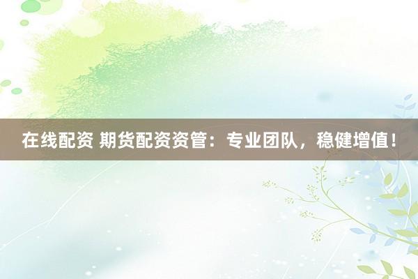 在线配资 期货配资资管：专业团队，稳健增值！