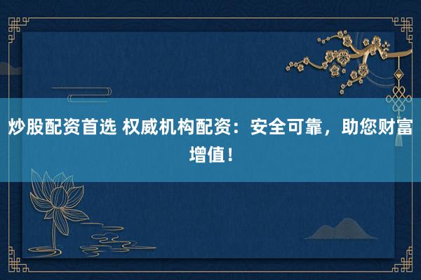炒股配资首选 权威机构配资：安全可靠，助您财富增值！