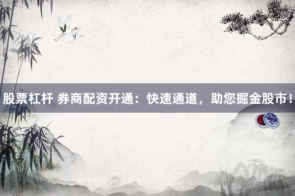 股票杠杆 券商配资开通：快速通道，助您掘金股市！