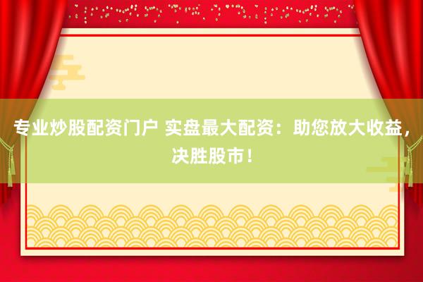 专业炒股配资门户 实盘最大配资：助您放大收益，决胜股市！