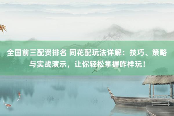 全国前三配资排名 同花配玩法详解：技巧、策略与实战演示，让你轻松掌握咋样玩！