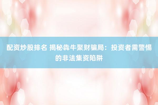 配资炒股排名 揭秘犇牛聚财骗局：投资者需警惕的非法集资陷阱