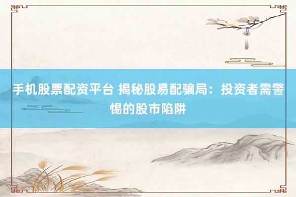 手机股票配资平台 揭秘股易配骗局：投资者需警惕的股市陷阱