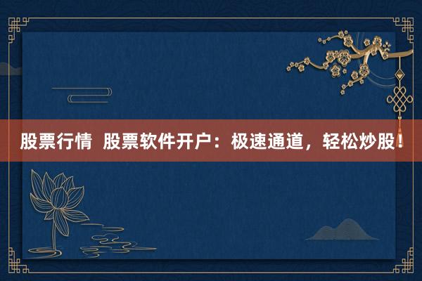股票行情  股票软件开户：极速通道，轻松炒股！