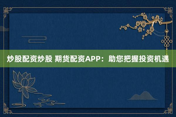 炒股配资炒股 期货配资APP：助您把握投资机遇