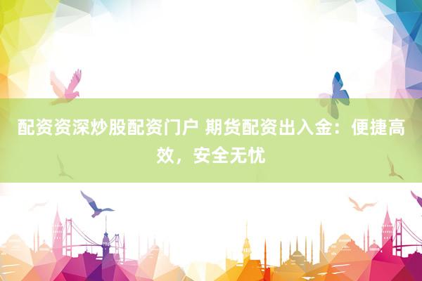 配资资深炒股配资门户 期货配资出入金：便捷高效，安全无忧