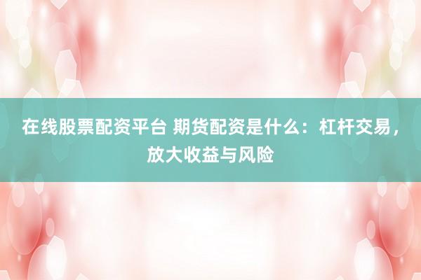 在线股票配资平台 期货配资是什么：杠杆交易，放大收益与风险