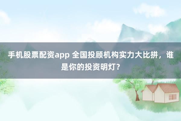 手机股票配资app 全国投顾机构实力大比拼，谁是你的投资明灯？