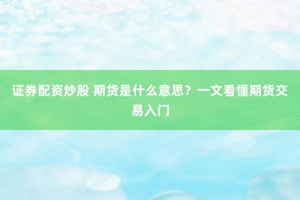 证券配资炒股 期货是什么意思？一文看懂期货交易入门
