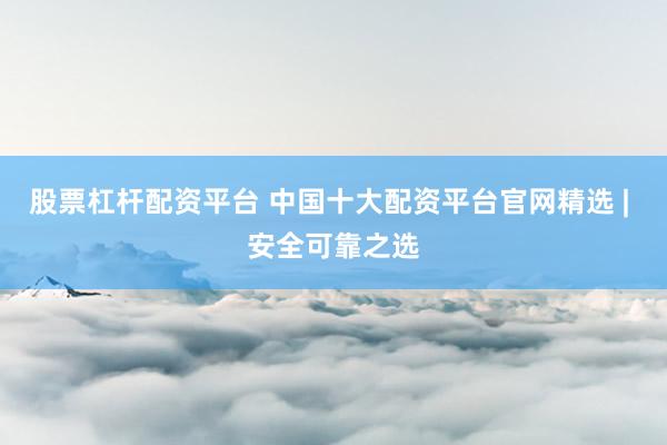 股票杠杆配资平台 中国十大配资平台官网精选 | 安全可靠之选