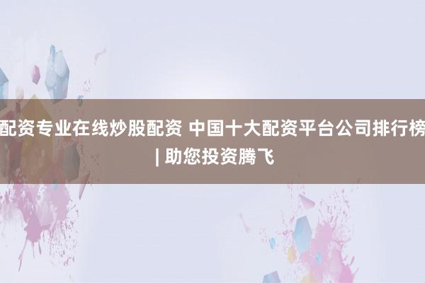 配资专业在线炒股配资 中国十大配资平台公司排行榜 | 助您投资腾飞