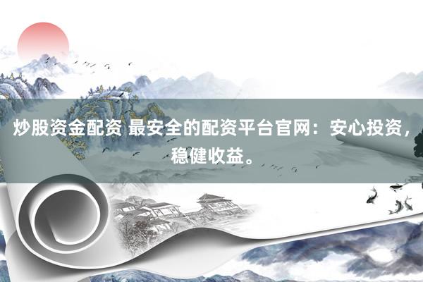 炒股资金配资 最安全的配资平台官网：安心投资，稳健收益。