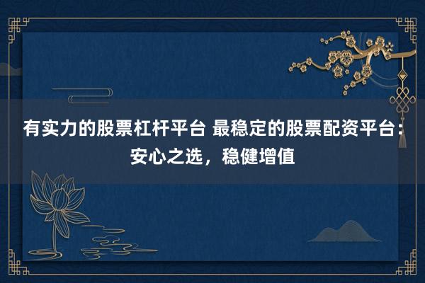 有实力的股票杠杆平台 最稳定的股票配资平台：安心之选，稳健增值