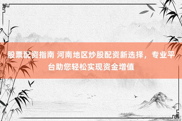 股票配资指南 河南地区炒股配资新选择，专业平台助您轻松实现资金增值