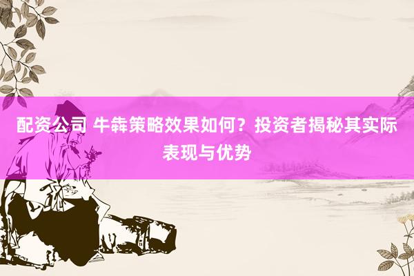 配资公司 牛犇策略效果如何？投资者揭秘其实际表现与优势