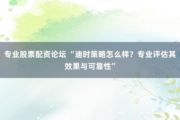 专业股票配资论坛 “迪时策略怎么样？专业评估其效果与可靠性”