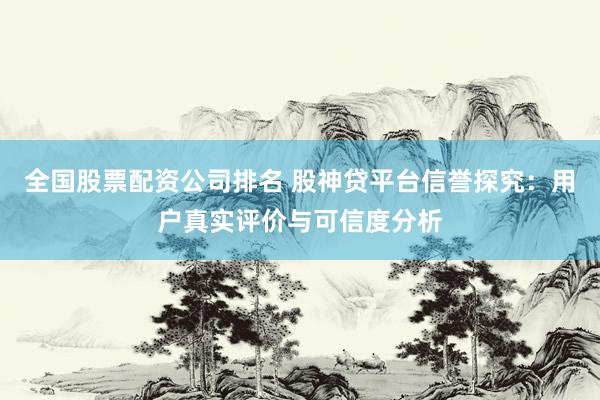 全国股票配资公司排名 股神贷平台信誉探究：用户真实评价与可信度分析