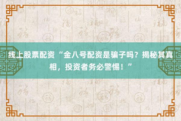 线上股票配资 “金八号配资是骗子吗？揭秘其真相，投资者务必警惕！”