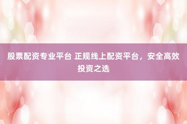 股票配资专业平台 正规线上配资平台，安全高效投资之选