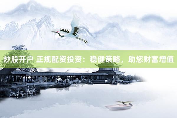 炒股开户 正规配资投资：稳健策略，助您财富增值