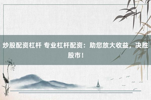 炒股配资杠杆 专业杠杆配资：助您放大收益，决胜股市！