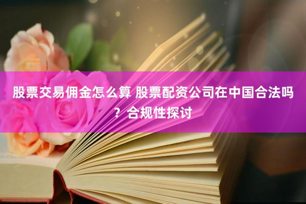 股票交易佣金怎么算 股票配资公司在中国合法吗？合规性探讨