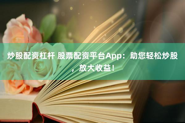 炒股配资杠杆 股票配资平台App：助您轻松炒股，放大收益！