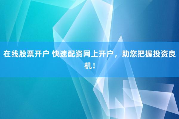 在线股票开户 快速配资网上开户，助您把握投资良机！