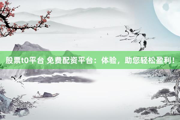 股票t0平台 免费配资平台：体验，助您轻松盈利！
