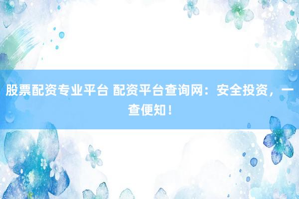 股票配资专业平台 配资平台查询网：安全投资，一查便知！