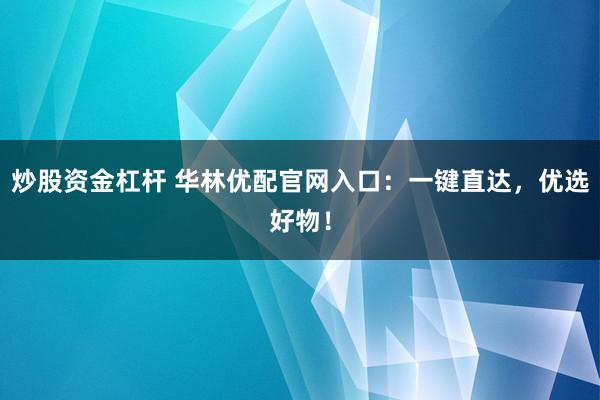 炒股资金杠杆 华林优配官网入口：一键直达，优选好物！
