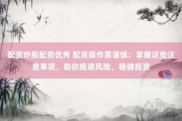 配资炒股配资优秀 配资操作需谨慎:掌握这些注意事项,助你规避风险、稳健投资