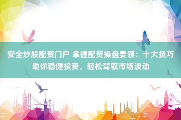 安全炒股配资门户 掌握配资操盘要领：十大技巧助你稳健投资，轻松驾驭市场波动