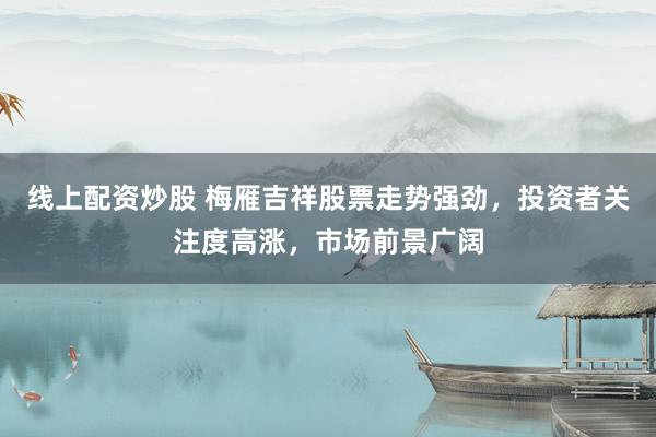 线上配资炒股 梅雁吉祥股票走势强劲，投资者关注度高涨，市场前景广阔