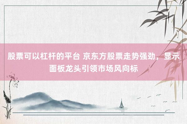 股票可以杠杆的平台 京东方股票走势强劲，显示面板龙头引领市场风向标