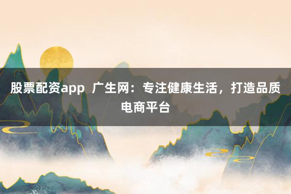 股票配资app  广生网:专注健康生活,打造品质电商平台