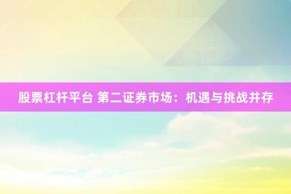 股票杠杆平台 第二证券市场:机遇与挑战并存