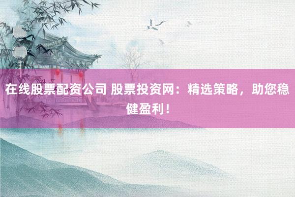 在线股票配资公司 股票投资网:精选策略,助您稳健盈利!