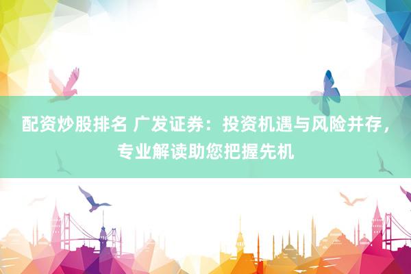 配资炒股排名 广发证券:投资机遇与风险并存,专业解读助您把握先机