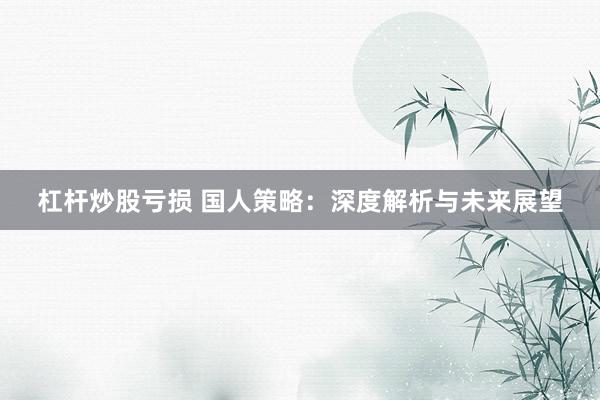 杠杆炒股亏损 国人策略:深度解析与未来展望