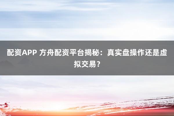 配资APP 方舟配资平台揭秘:真实盘操作还是虚拟交易?
