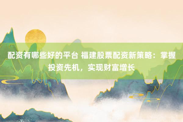 配资有哪些好的平台 福建股票配资新策略：掌握投资先机，实现财富增长